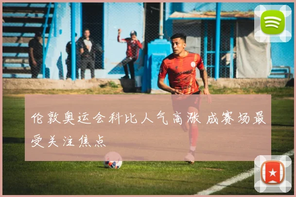 伦敦奥运会科比人气高涨 成赛场最受关注焦点