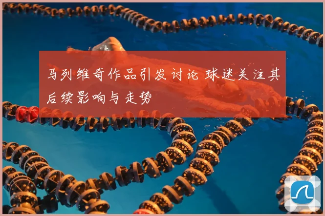 马列维奇作品引发讨论 球迷关注其后续影响与走势