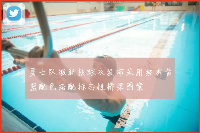 勇士队徽新款球衣发布采用经典黄蓝配色搭配标志性桥梁图案