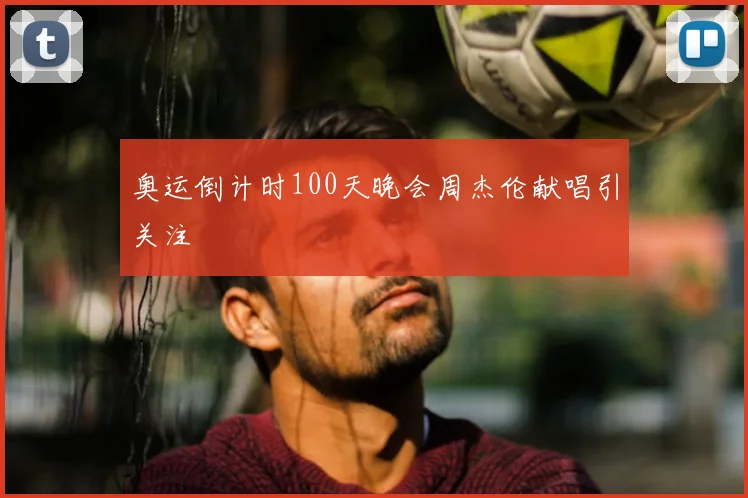 奥运倒计时100天晚会周杰伦献唱引关注
