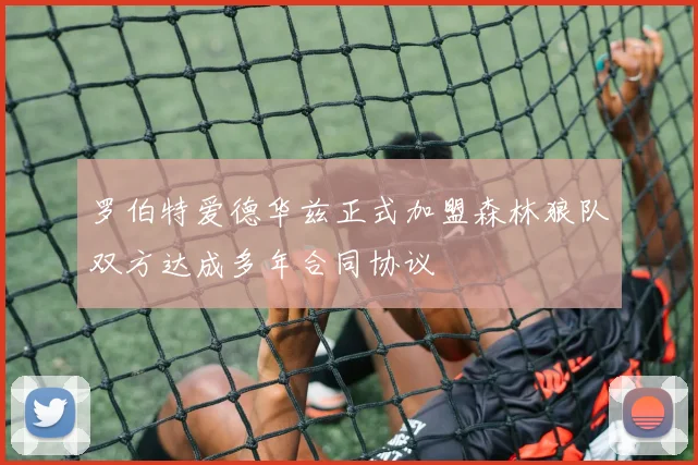 罗伯特爱德华兹正式加盟森林狼队双方达成多年合同协议