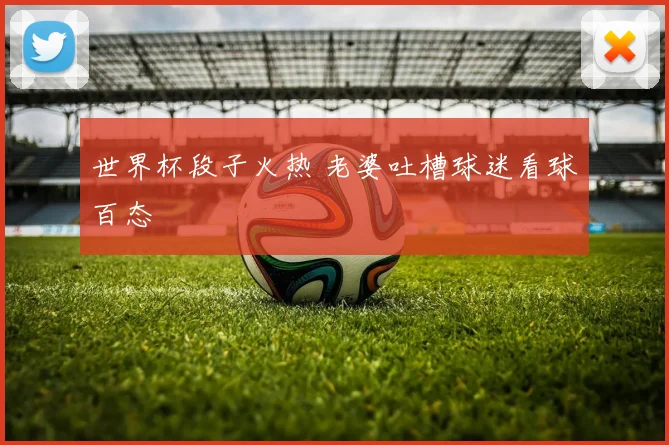 世界杯段子火热 老婆吐槽球迷看球百态