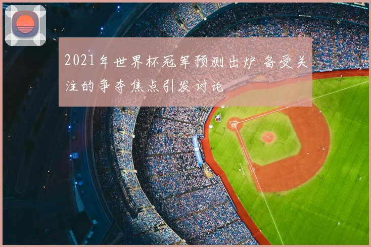 2021年世界杯冠军预测出炉 备受关注的争夺焦点引发讨论