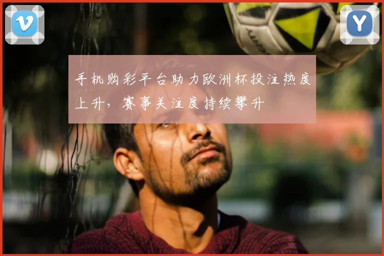 手机购彩平台助力欧洲杯投注热度上升，赛事关注度持续攀升
