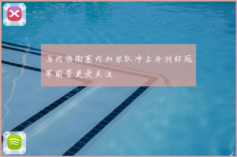 马内领衔塞内加尔队冲击非洲杯冠军前景更受关注
