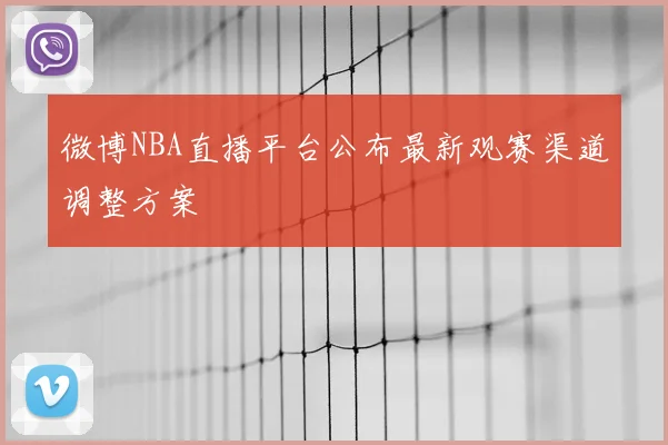 微博NBA直播平台公布最新观赛渠道调整方案
