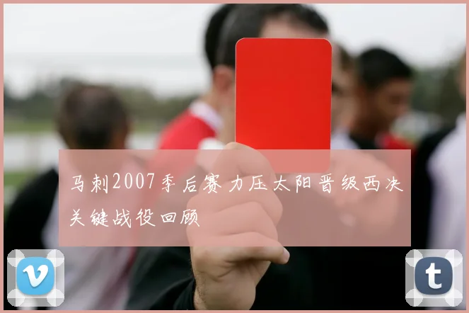 马刺2007季后赛力压太阳晋级西决关键战役回顾