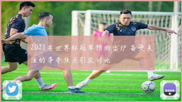 2021年世界杯冠军预测出炉 备受关注的争夺焦点引发讨论