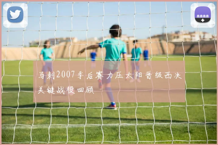 马刺2007季后赛力压太阳晋级西决关键战役回顾